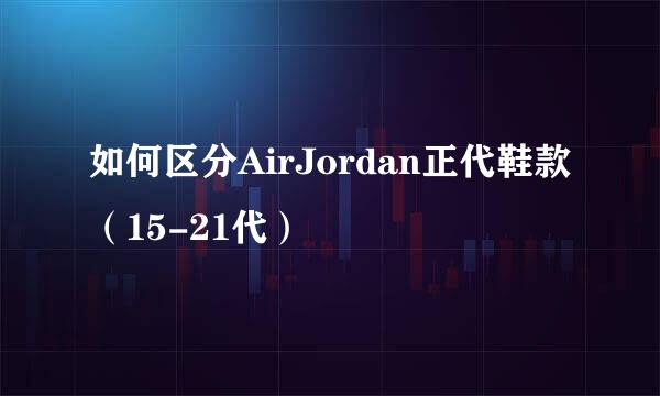 如何区分AirJordan正代鞋款(15-21代)