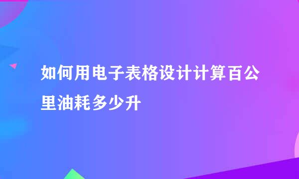 如何用电子表格设计计算百公里油耗多少升