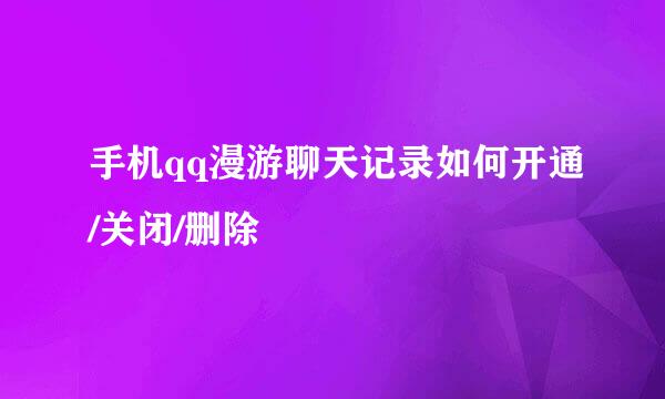 手机qq漫游聊天记录如何开通/关闭/删除