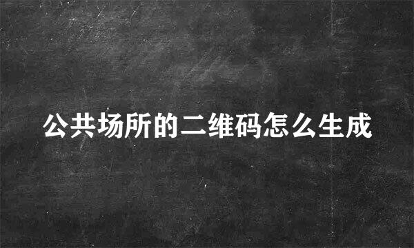 公共场所的二维码怎么生成