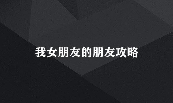 我女朋友的朋友攻略