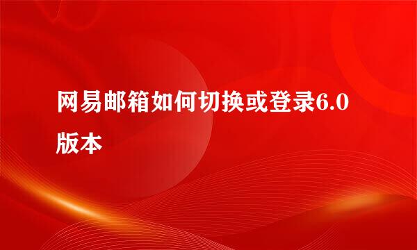 网易邮箱如何切换或登录6.0版本