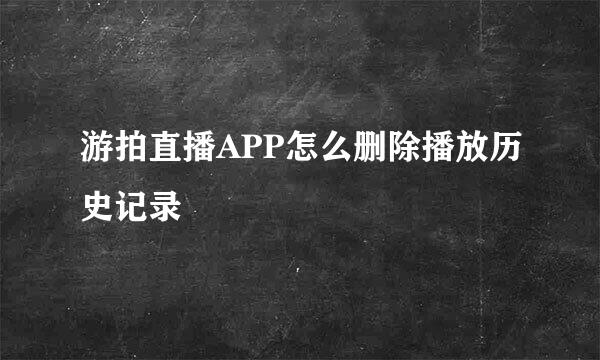 游拍直播APP怎么删除播放历史记录