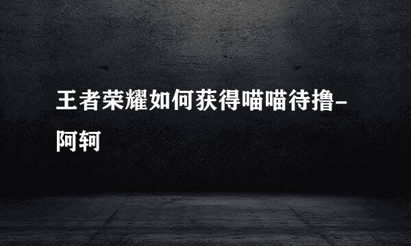 王者荣耀如何获得喵喵待撸-阿轲