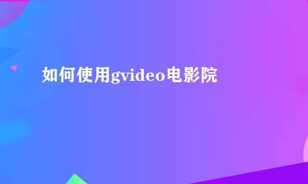 如何使用gvideo电影院