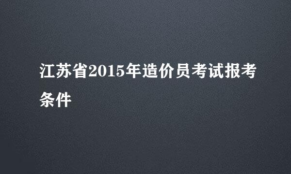 江苏省2015年造价员考试报考条件