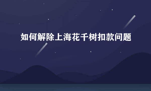 如何解除上海花千树扣款问题