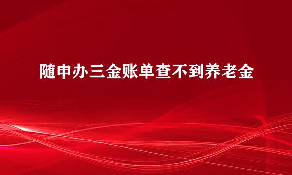 随申办三金账单查不到养老金