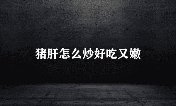 猪肝怎么炒好吃又嫩