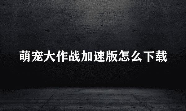 萌宠大作战加速版怎么下载