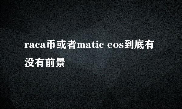 raca币或者matic eos到底有没有前景