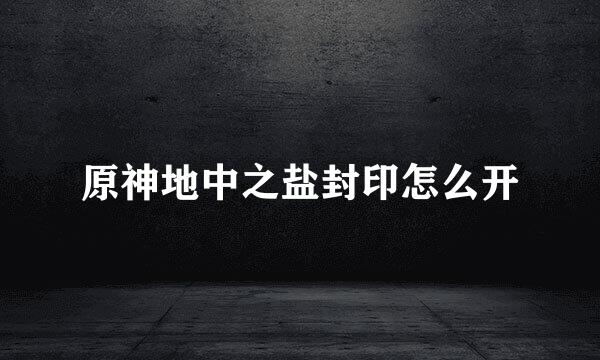 原神地中之盐封印怎么开