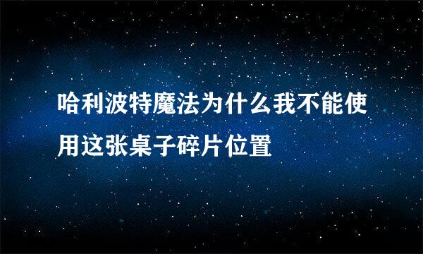 哈利波特魔法为什么我不能使用这张桌子碎片位置