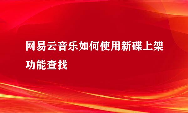 网易云音乐如何使用新碟上架功能查找