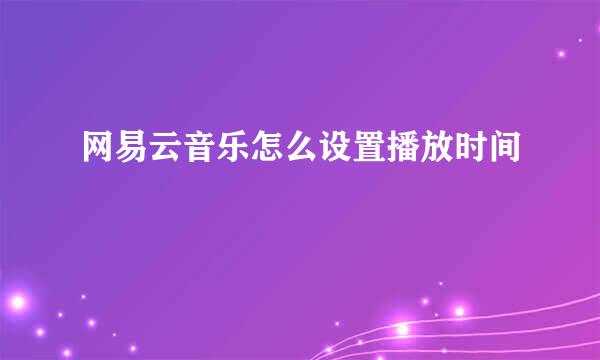 网易云音乐怎么设置播放时间