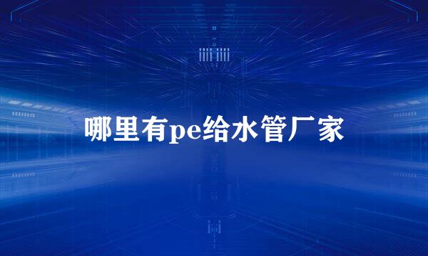 哪里有pe给水管厂家