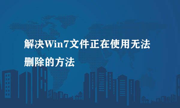解决Win7文件正在使用无法删除的方法