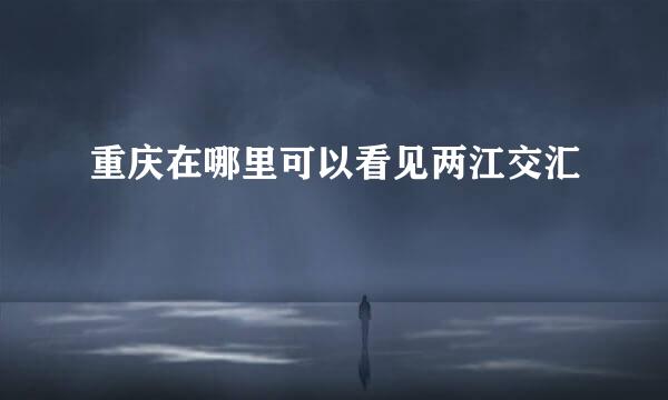 重庆在哪里可以看见两江交汇
