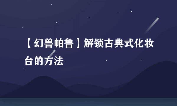 【幻兽帕鲁】解锁古典式化妆台的方法
