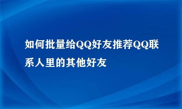 如何批量给QQ好友推荐QQ联系人里的其他好友