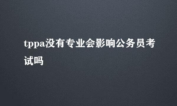 tppa没有专业会影响公务员考试吗