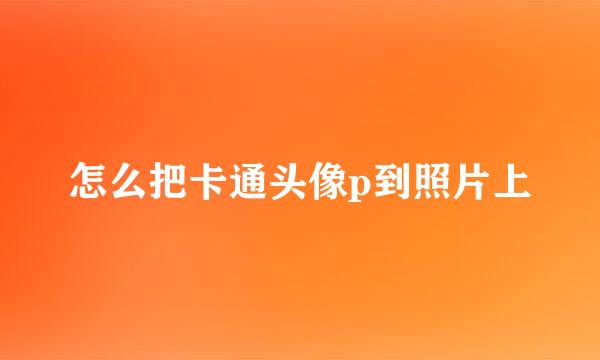 怎么把卡通头像p到照片上