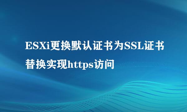 ESXi更换默认证书为SSL证书替换实现https访问