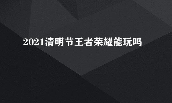 2021清明节王者荣耀能玩吗