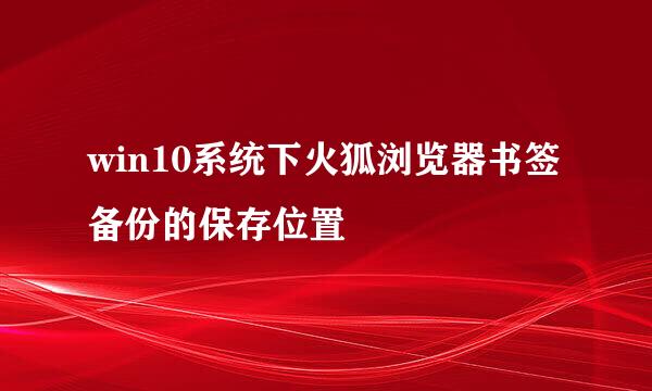 win10系统下火狐浏览器书签备份的保存位置