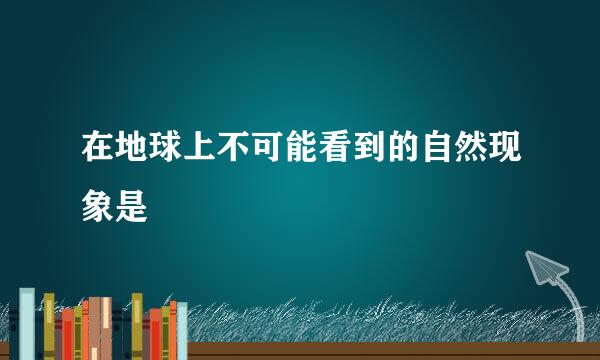 在地球上不可能看到的自然现象是