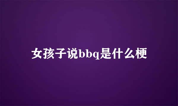 女孩子说bbq是什么梗