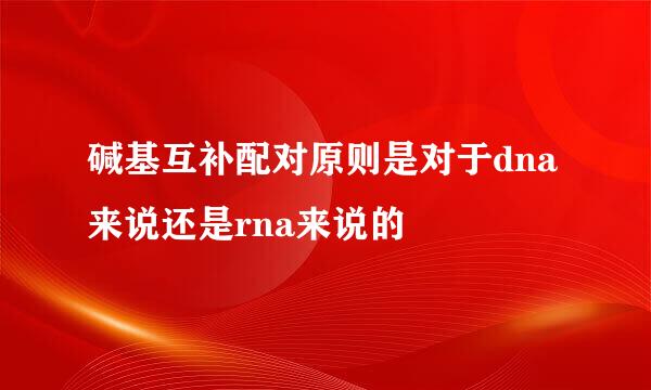 碱基互补配对原则是对于dna来说还是rna来说的