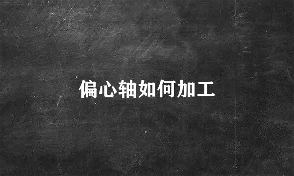 偏心轴如何加工