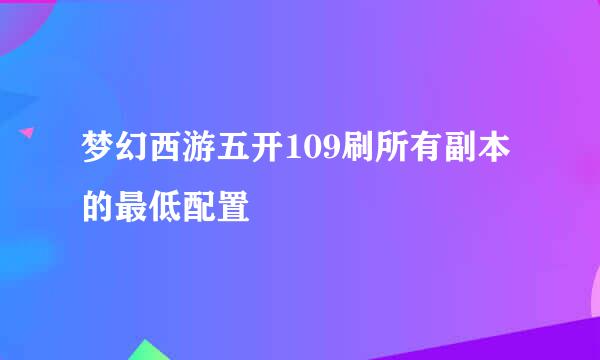 梦幻西游五开109刷所有副本的最低配置