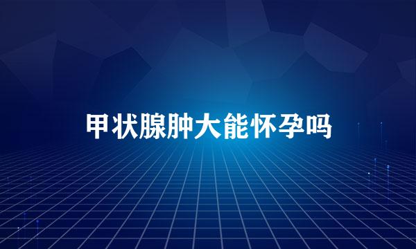 甲状腺肿大能怀孕吗
