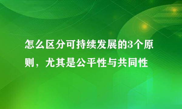 怎么区分可持续发展的3个原则，尤其是公平性与共同性