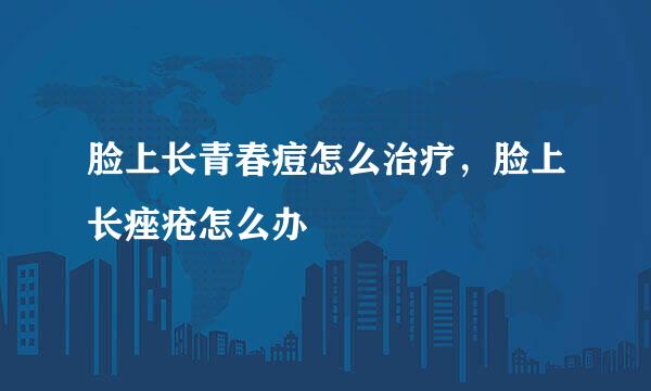 脸上长青春痘怎么治疗，脸上长痤疮怎么办