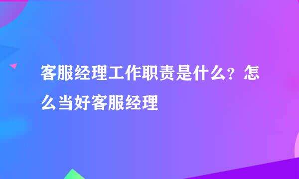 客服经理工作职责是什么？怎么当好客服经理