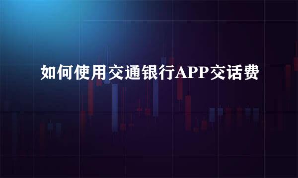 如何使用交通银行APP交话费