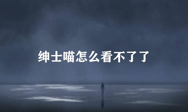 绅士喵怎么看不了了