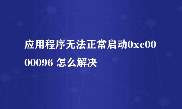 应用程序无法正常启动0xc0000096 怎么解决