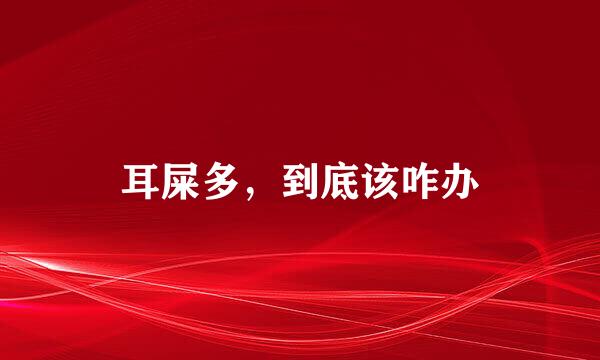 耳屎多,到底该咋办
