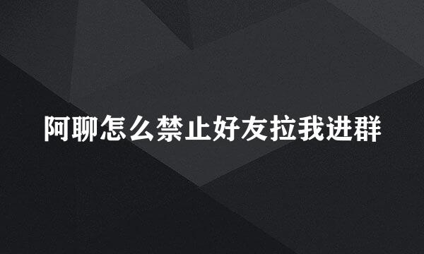 阿聊怎么禁止好友拉我进群
