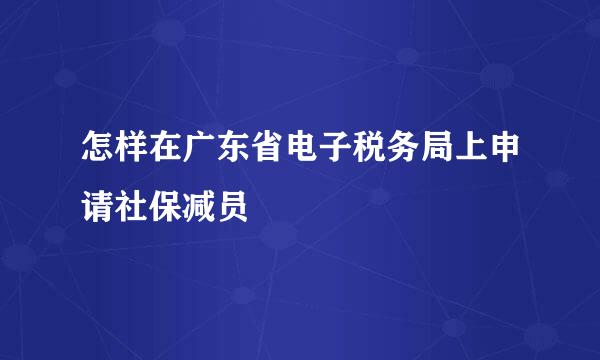 怎样在广东省电子税务局上申请社保减员