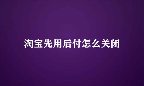 淘宝先用后付怎么关闭
