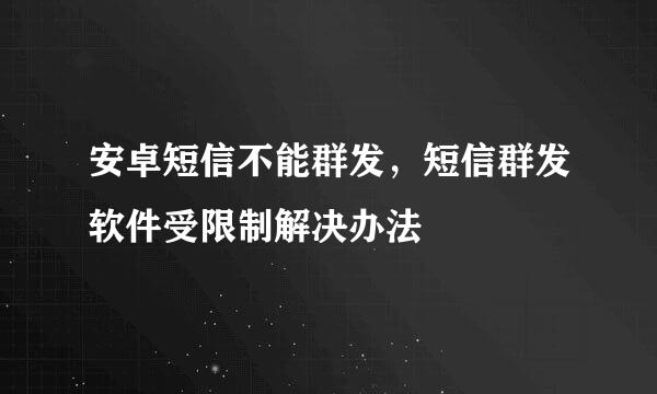 安卓短信不能群发，短信群发软件受限制解决办法