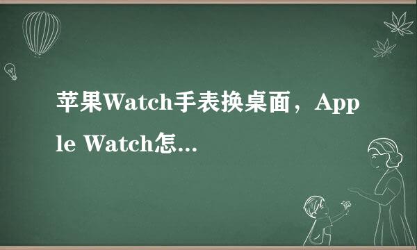 苹果Watch手表换桌面，Apple Watch怎么设置壁纸