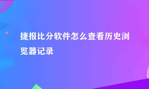 捷报比分软件怎么查看历史浏览器记录