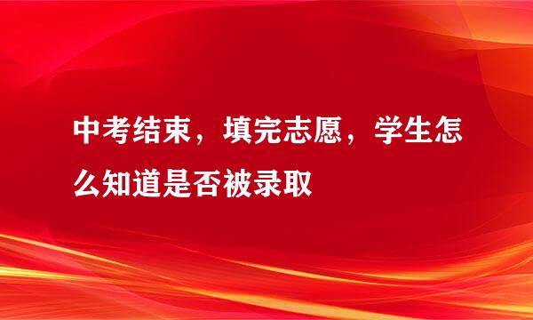 中考结束，填完志愿，学生怎么知道是否被录取