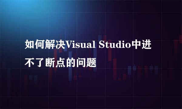 如何解决Visual Studio中进不了断点的问题